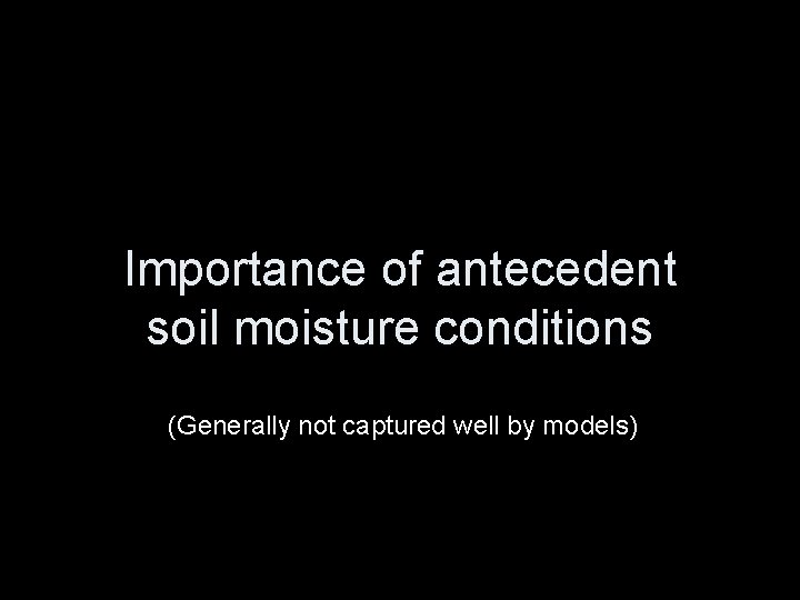 Importance of antecedent soil moisture conditions (Generally not captured well by models) 