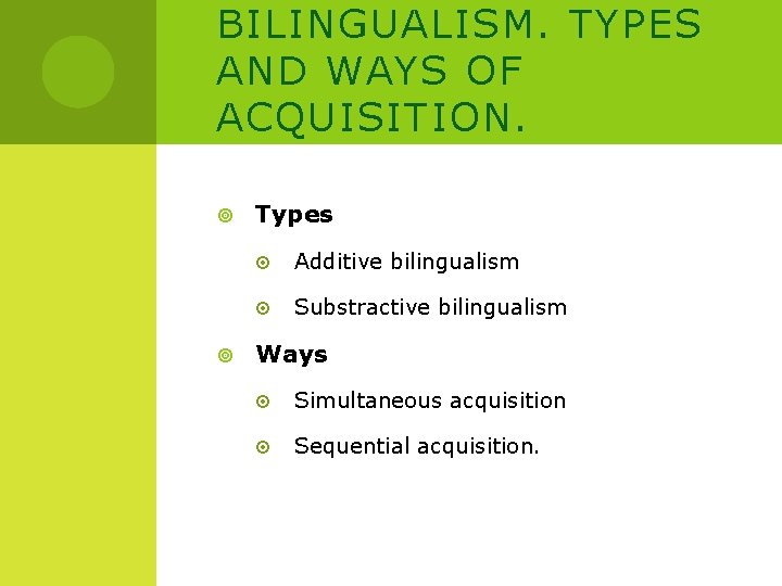 BILINGUALISM. TYPES AND WAYS OF ACQUISITION. Types Additive bilingualism Substractive bilingualism Ways Simultaneous acquisition