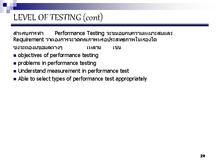 LEVEL OF TESTING (cont) สำหรบการทำ Performance Testing จะขนอยกบความเหมาะสมและ Requirement วาตองการจะวดคณภาพหรอประสทธภาพในเรองใด ซงจะตองมขอมลตางๆ เหลาน เชน n