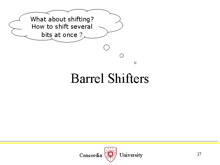 What about shifting? How to shift several bits at once ? Barrel Shifters Concordia