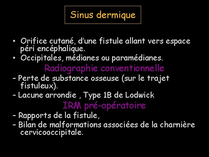 Sinus dermique • Orifice cutané, d’une fistule allant vers espace péri encéphalique. • Occipitales,