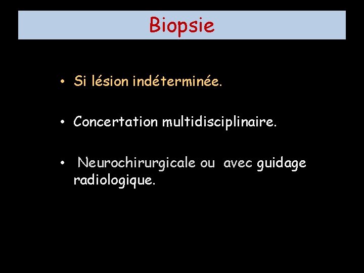 Biopsie • Si lésion indéterminée. • Concertation multidisciplinaire. • Neurochirurgicale ou avec guidage radiologique.