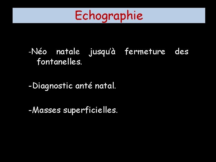 Echographie -Néo natale jusqu’à fontanelles. -Diagnostic anté natal. -Masses superficielles. fermeture des 