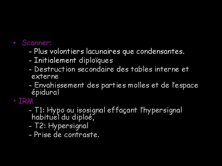  • Scanner: - Plus volontiers lacunaires que condensantes. - Initialement diploïques - Destruction