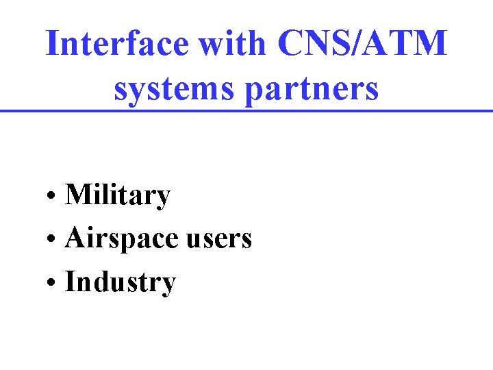 Interface with CNS/ATM systems partners • Military • Airspace users • Industry 