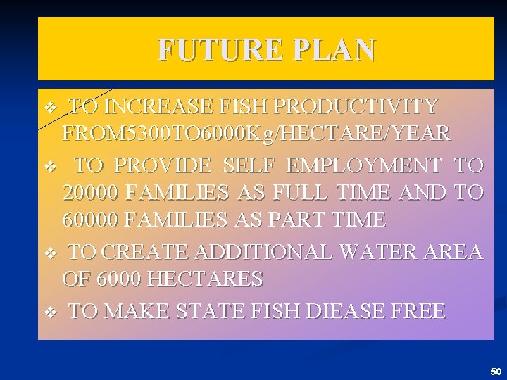 FUTURE PLAN TO INCREASE FISH PRODUCTIVITY FROM 5300 TO 6000 Kg/HECTARE/YEAR v TO PROVIDE