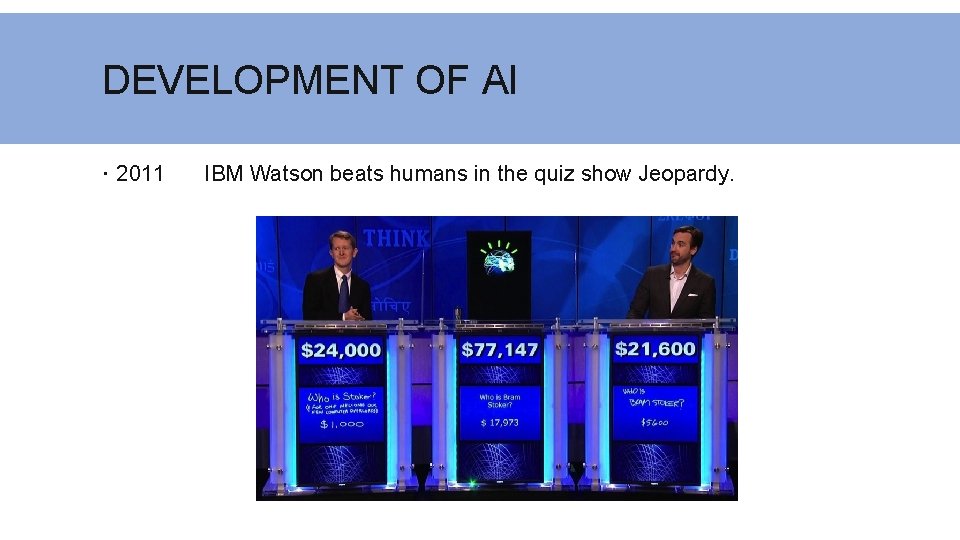 DEVELOPMENT OF AI 2011 IBM Watson beats humans in the quiz show Jeopardy. 