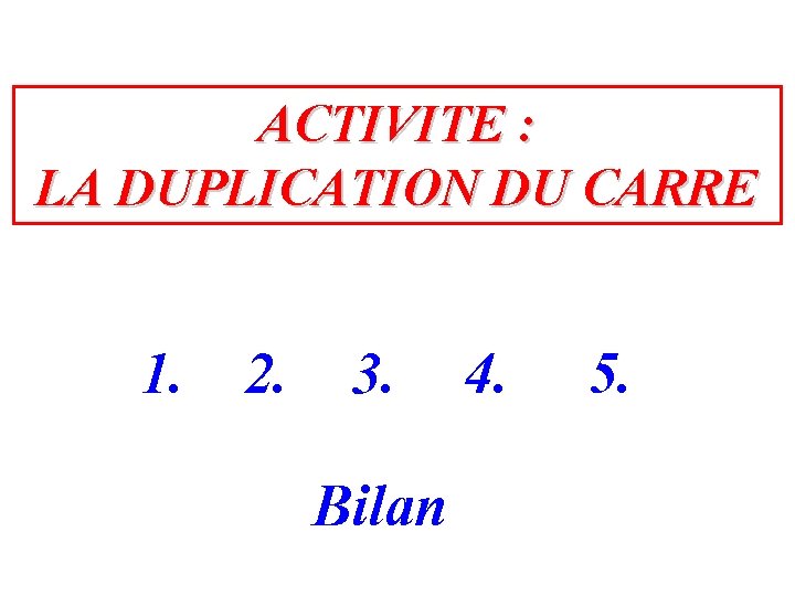ACTIVITE : LA DUPLICATION DU CARRE 1. 2. 3. 4. Bilan 5. 