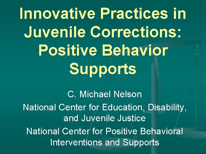 Innovative Practices in Juvenile Corrections: Positive Behavior Supports C. Michael Nelson National Center for