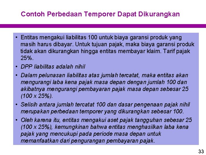 Contoh Perbedaan Temporer Dapat Dikurangkan • Entitas mengakui liabilitas 100 untuk biaya garansi produk Contoh Perbedaan Temporer Dapat Dikurangkan • Entitas mengakui liabilitas 100 untuk biaya garansi produk