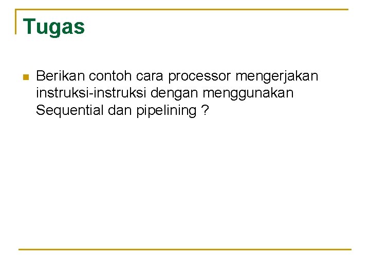 Tugas n Berikan contoh cara processor mengerjakan instruksi-instruksi dengan menggunakan Sequential dan pipelining ?