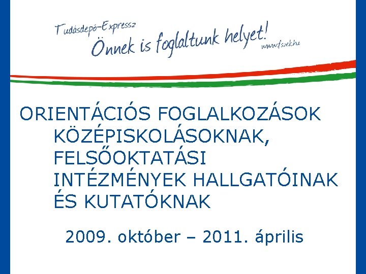 ORIENTÁCIÓS FOGLALKOZÁSOK KÖZÉPISKOLÁSOKNAK, FELSŐOKTATÁSI INTÉZMÉNYEK HALLGATÓINAK ÉS KUTATÓKNAK 2009. október – 2011. április 