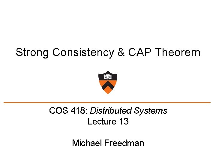Strong Consistency & CAP Theorem COS 418: Distributed Systems Lecture 13 Michael Freedman 
