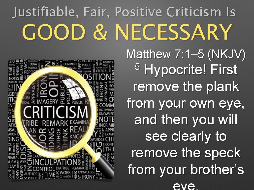 Justifiable, Fair, Positive Criticism Is GOOD & NECESSARY Matthew 7: 1– 5 (NKJV) 5