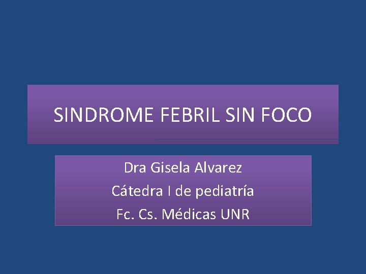 SINDROME FEBRIL SIN FOCO Dra Gisela Alvarez Cátedra I de pediatría Fc. Cs. Médicas