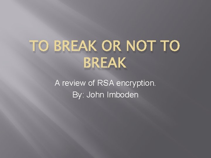 TO BREAK OR NOT TO BREAK A review of RSA encryption. By: John Imboden