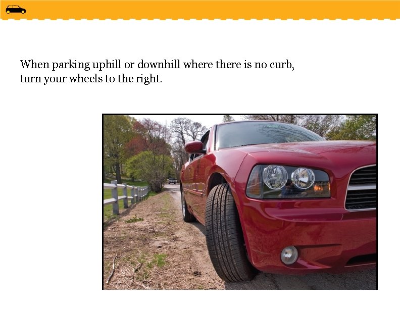 When parking uphill or downhill where there is no curb, turn your wheels to
