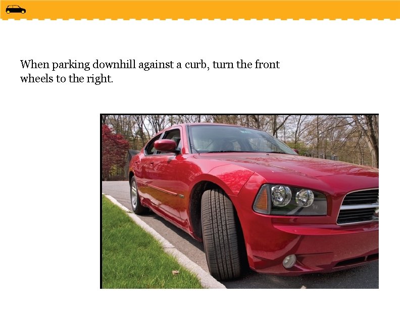 When parking downhill against a curb, turn the front wheels to the right. 