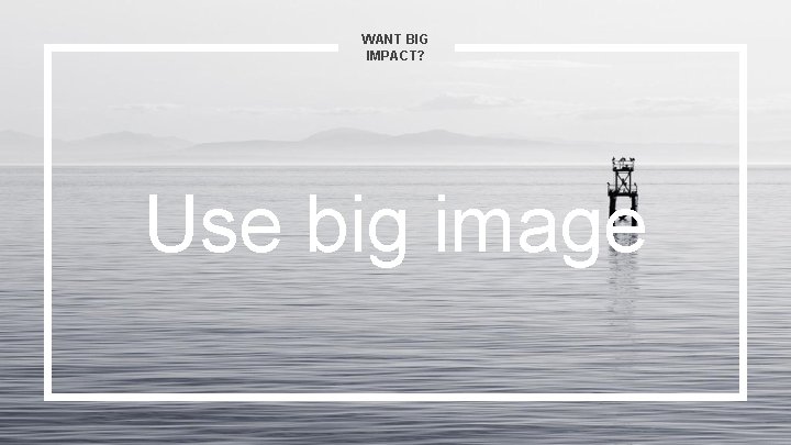 WANT BIG IMPACT? Use big image 