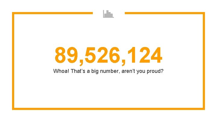 89, 526, 124 Whoa! That’s a big number, aren’t you proud? 