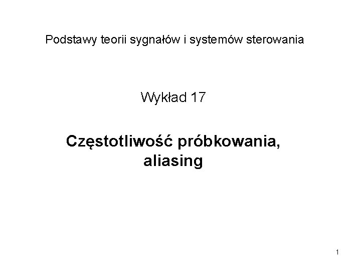 Podstawy teorii sygnałów i systemów sterowania Wykład 17 Częstotliwość próbkowania, aliasing 1 