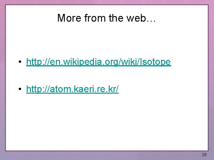 More from the web… • http: //en. wikipedia. org/wiki/Isotope • http: //atom. kaeri. re.