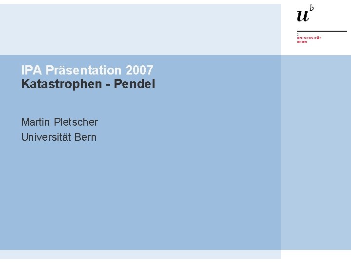 IPA Präsentation 2007 Katastrophen - Pendel Martin Pletscher Universität Bern IPA Präsentation 2007 Katastrophen - Pendel Martin Pletscher Universität Bern
