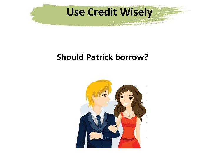 Use Credit Wisely Should Patrick borrow? 