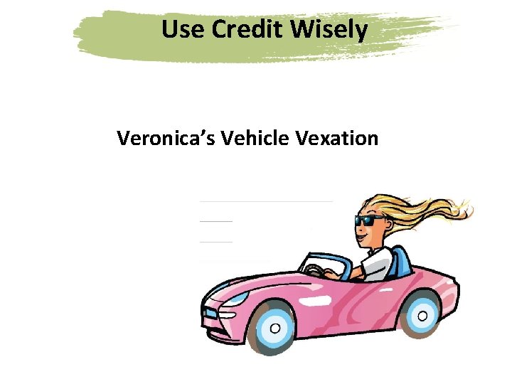 Use Credit Wisely Veronica’s Vehicle Vexation 