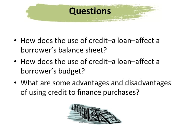 Questions • How does the use of credit–a loan–affect a borrower’s balance sheet? •