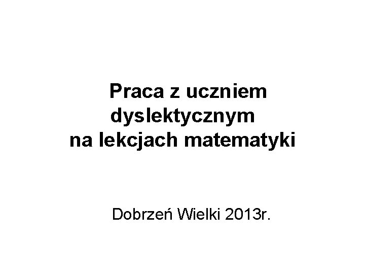 Praca z uczniem dyslektycznym na lekcjach matematyki Dobrzeń Wielki 2013 r. 