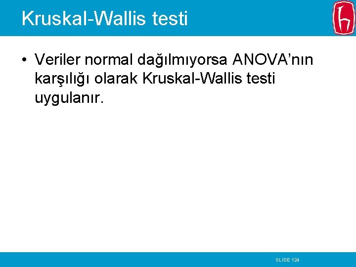 Kruskal-Wallis testi • Veriler normal dağılmıyorsa ANOVA’nın karşılığı olarak Kruskal-Wallis testi uygulanır. SLIDE 124