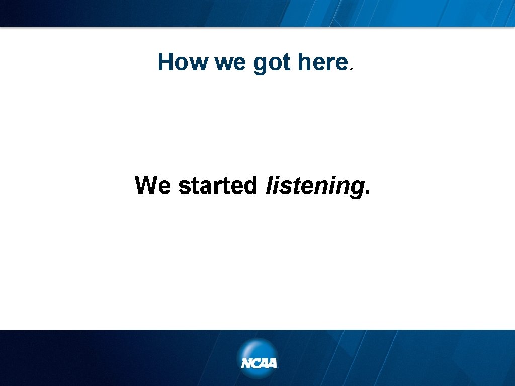 How we got here. We started listening. 