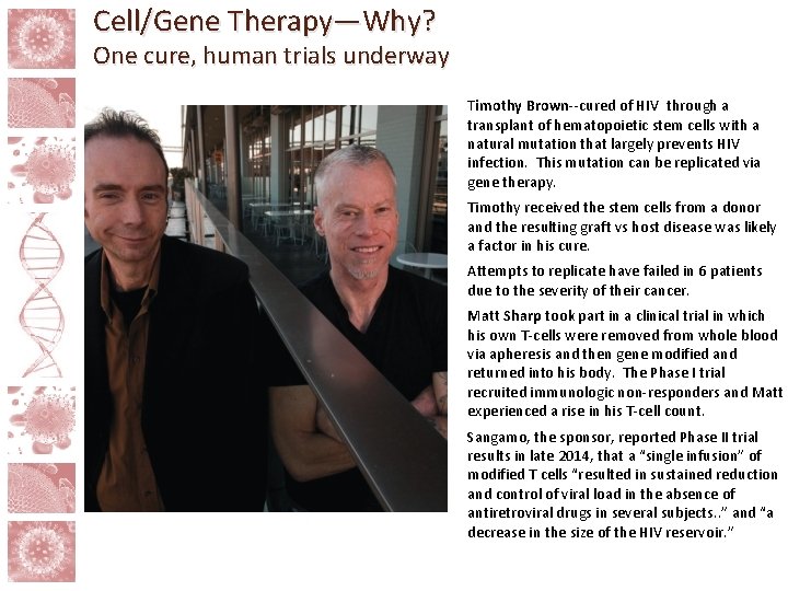 Cell/Gene Therapy—Why? One cure, human trials underway Timothy Brown--cured of HIV through a transplant