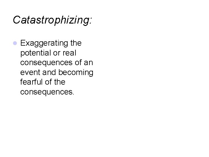 Catastrophizing: Exaggerating the potential or real consequences of an event and becoming fearful of