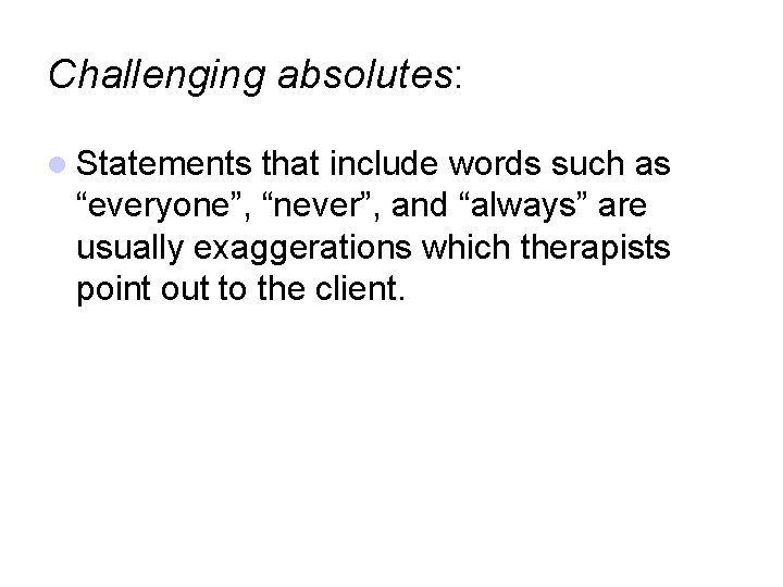 Challenging absolutes: Statements that include words such as “everyone”, “never”, and “always” are usually