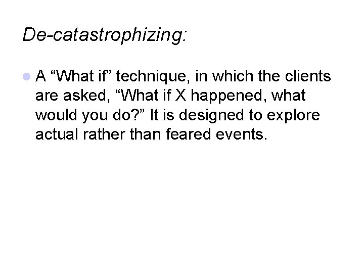 De-catastrophizing: A “What if” technique, in which the clients are asked, “What if X