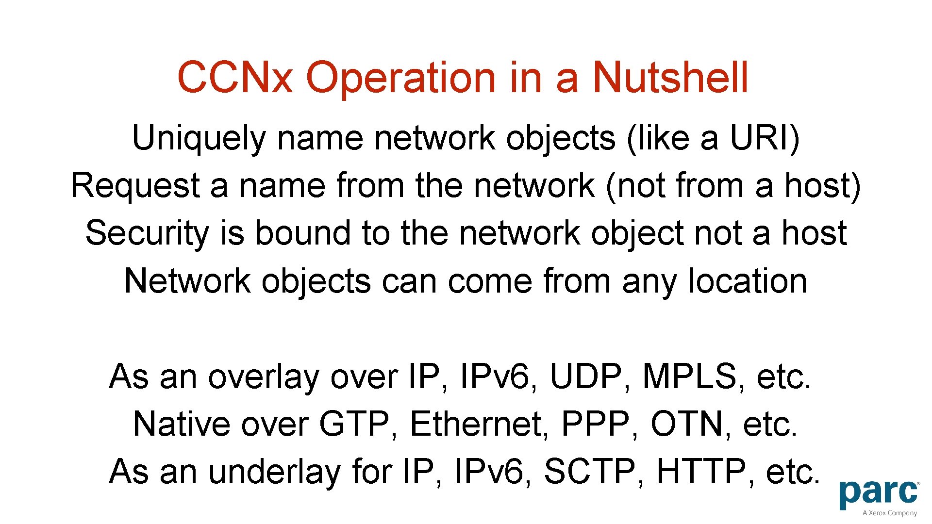 CCNx Operation in a Nutshell Uniquely name network objects (like a URI) Request a