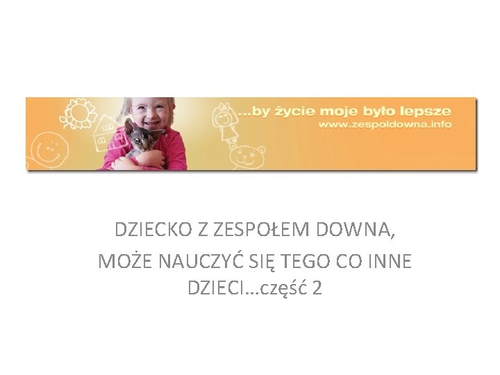 DZIECKO Z ZESPOŁEM DOWNA, MOŻE NAUCZYĆ SIĘ TEGO CO INNE DZIECI…część 2 