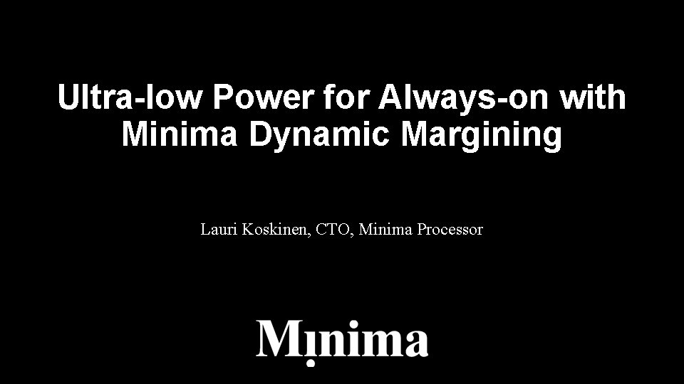 Ultra-low Power for Always-on with Minima Dynamic Margining Lauri Koskinen, CTO, Minima Processor Ultra-low Power for Always-on with Minima Dynamic Margining Lauri Koskinen, CTO, Minima Processor