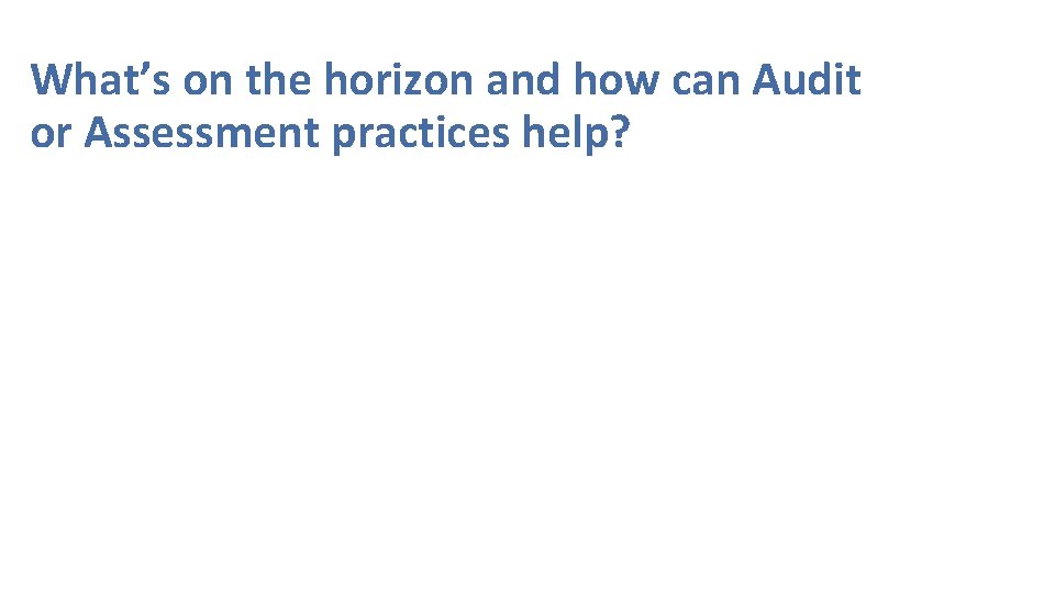 What’s on the horizon and how can Audit or Assessment practices help? 