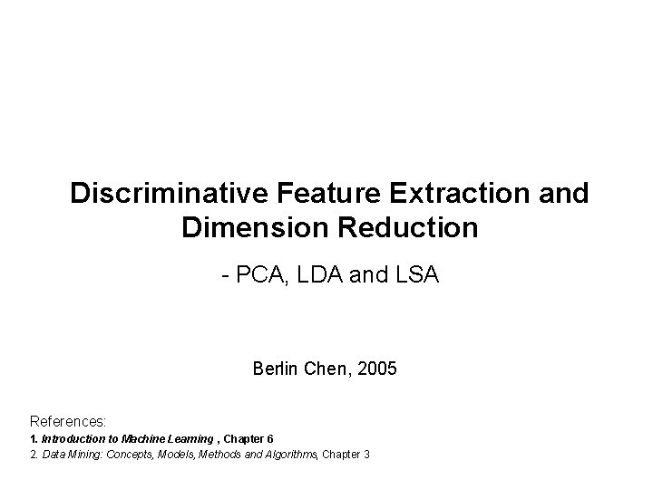 Discriminative Feature Extraction and Dimension Reduction - PCA, LDA and LSA Berlin Chen, 2005