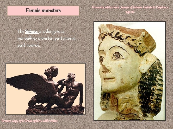 Female monsters The Sphinx is a dangerous, mankilling monster, part animal, part woman. Roman