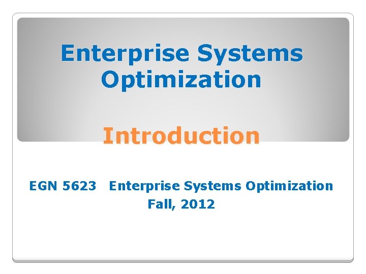 Enterprise Systems Optimization Introduction EGN 5623 Enterprise Systems Optimization Fall, 2012 