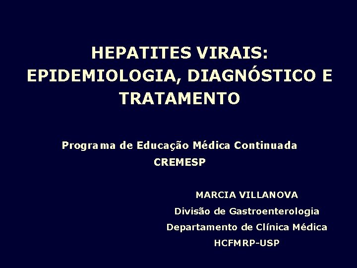 HEPATITES VIRAIS: EPIDEMIOLOGIA, DIAGNÓSTICO E TRATAMENTO Programa de Educação Médica Continuada CREMESP MARCIA VILLANOVA