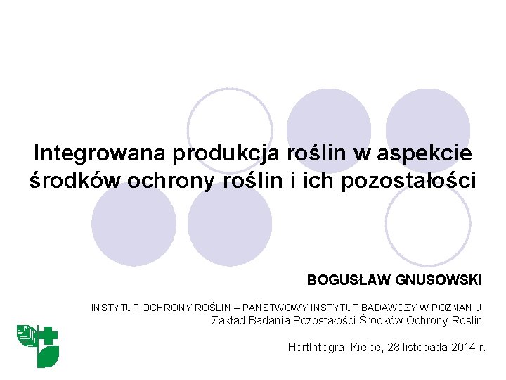 Integrowana produkcja roślin w aspekcie środków ochrony roślin i ich pozostałości BOGUSŁAW GNUSOWSKI INSTYTUT