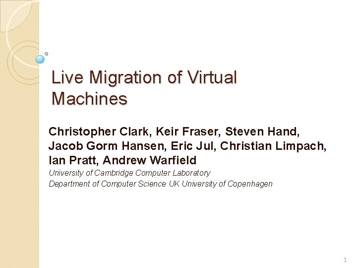 Live Migration of Virtual Machines Christopher Clark, Keir Fraser, Steven Hand, Jacob Gorm Hansen,