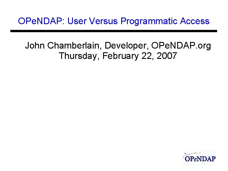 OPe. NDAP: User Versus Programmatic Access John Chamberlain, Developer, OPe. NDAP. org Thursday, February