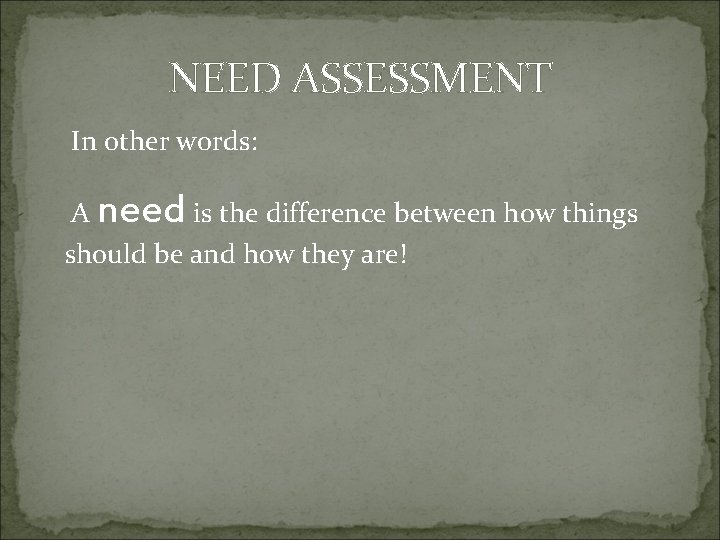 NEED ASSESSMENT In other words: A need is the difference between how things should