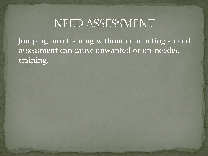 NEED ASSESSMENT Jumping into training without conducting a need assessment can cause unwanted or